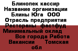 Блинопек-кассир › Название организации ­ Блины Юга, ООО › Отрасль предприятия ­ Рестораны, фастфуд › Минимальный оклад ­ 25 000 - Все города Работа » Вакансии   . Томская обл.